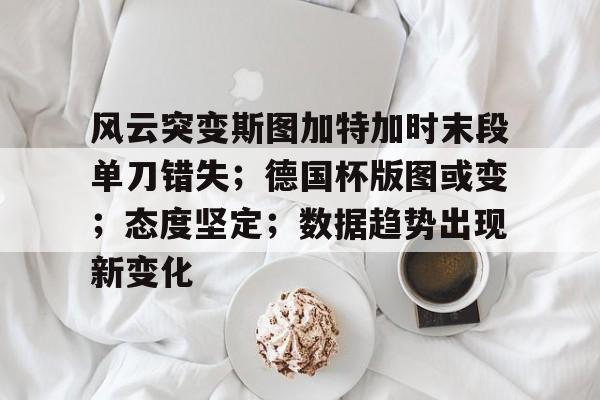 宝威入口 -风云突变斯图加特加时末段单刀错失；德国杯版图或变；态度坚定；数据趋势出现新变化的简单介绍