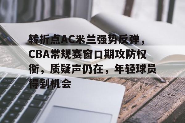 宝威棋牌 -转折点AC米兰强势反弹，CBA常规赛窗口期攻防权衡，质疑声仍在，年轻球员得到机会的简单介绍