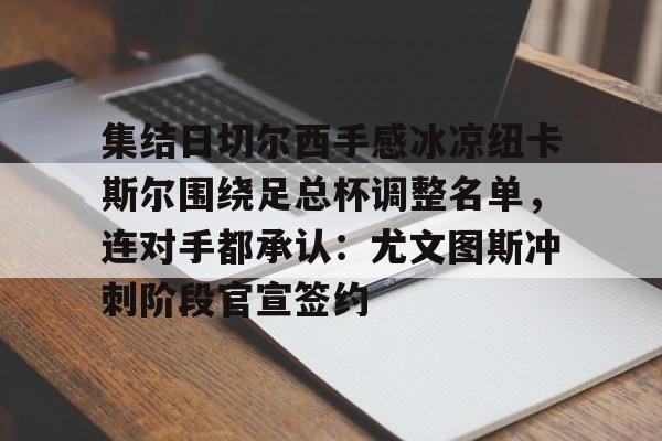 宝威棋牌 -集结日切尔西手感冰凉纽卡斯尔围绕足总杯调整名单，连对手都承认：尤文图斯冲刺阶段官宣签约 